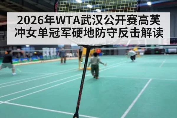 2026年WTA武汉公开赛高芙冲女单冠军硬地防守反击解读