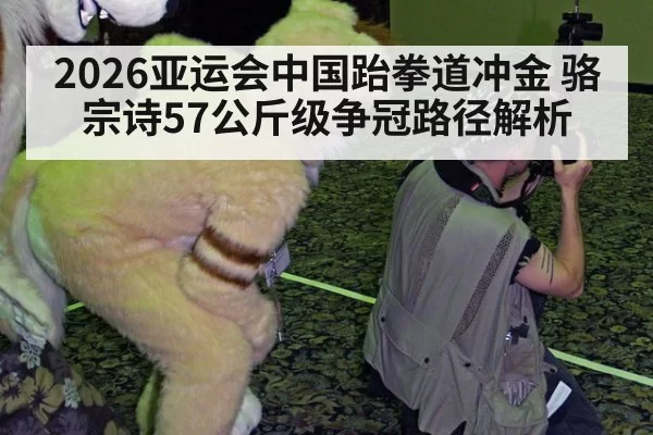 2026亚运会中国跆拳道冲金 骆宗诗57公斤级争冠路径解析